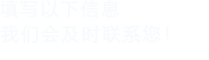 填寫(xiě)以下信息，我們會(huì)及時(shí)聯(lián)系您！